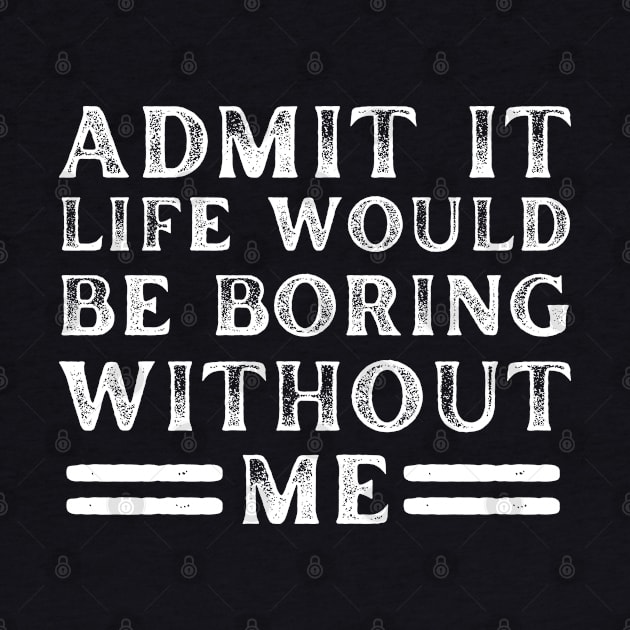 Admit It Life Would Be Boring Without Me - Funny Saying by Arts-lf